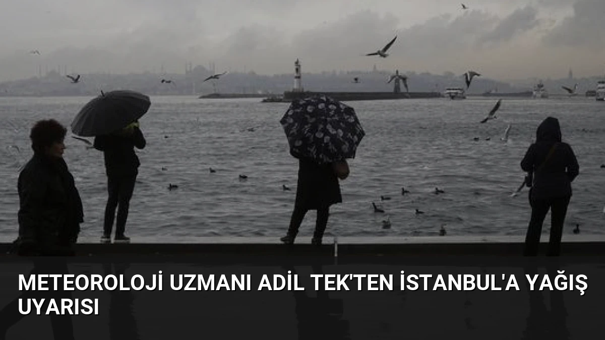 Meteoroloji Uzmanı Adil Tek’ten İstanbul’a Yağış Uyarısı