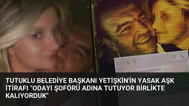 Tutuklu Belediye Başkanı Yetişkin’in Yasak Aşk İtirafı “Odayı Şoförü Adına Tutuyor Birlikte Kalıyorduk”