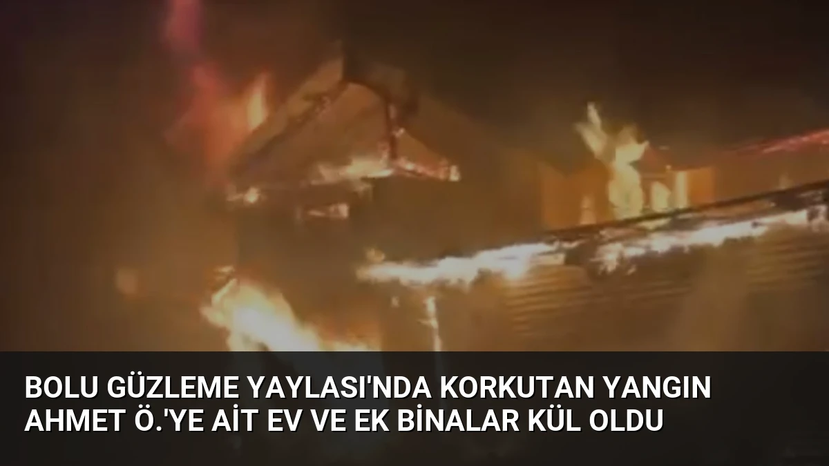 Bolu Güzleme Yaylası’nda Korkutan Yangın Ahmet Ö.’ye Ait Ev ve Ek Binalar Kül Oldu
