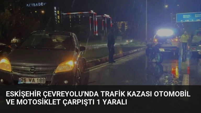 Eskişehir Çevreyolu’nda Trafik Kazası Otomobil ve Motosiklet Çarpıştı 1 Yaralı