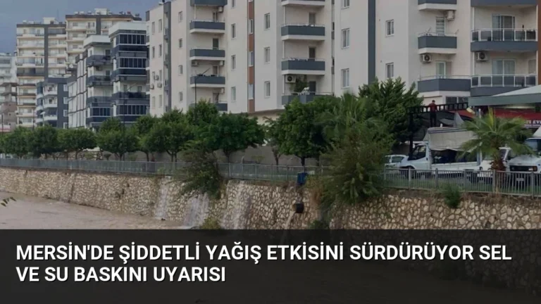 Mersin’de Şiddetli Yağış Etkisini Sürdürüyor Sel ve Su Baskını Uyarısı