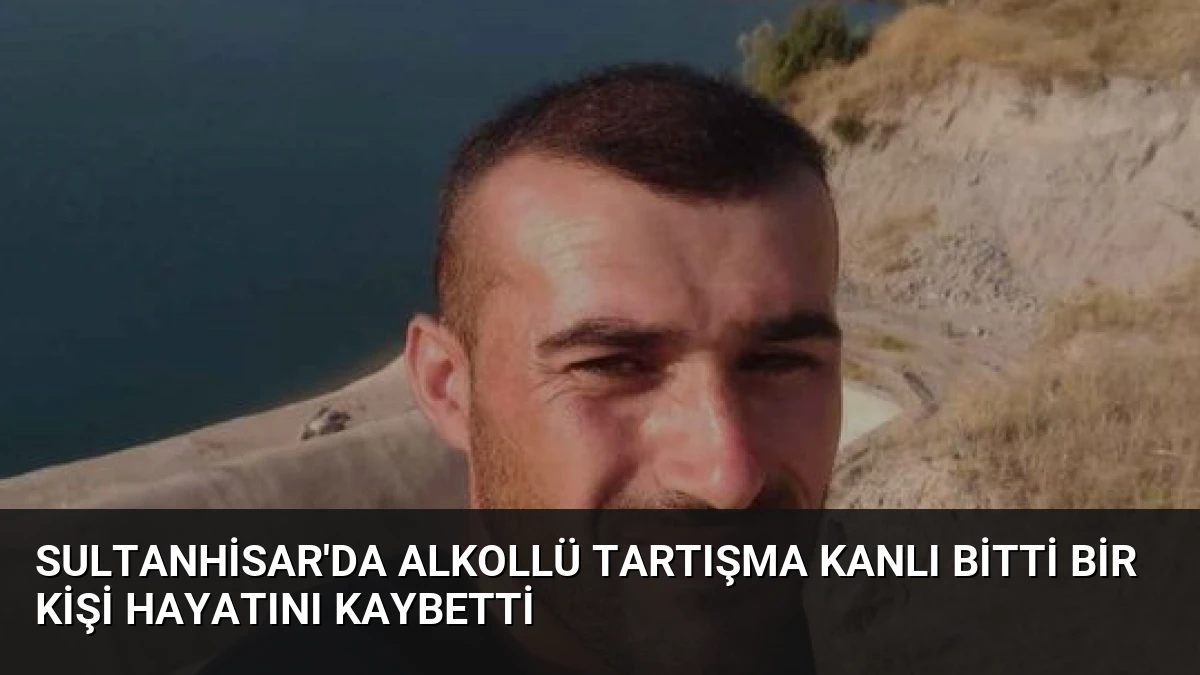 Sultanhisar’da Alkollü Tartışma Kanlı Bitti Bir Kişi Hayatını Kaybetti
