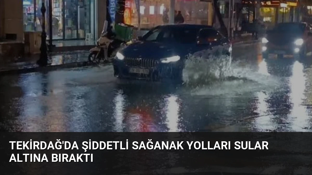 Tekirdağ’da Şiddetli Sağanak Yolları Sular Altına Bıraktı