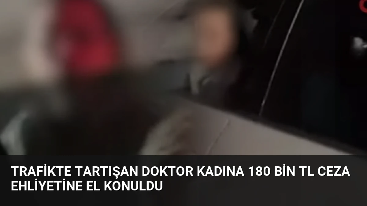 Trafikte Tartışan Doktor Kadına 180 Bin TL Ceza Ehliyetine El Konuldu